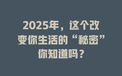 2025年，这个改变你生活的“秘密”你知道吗？ 一