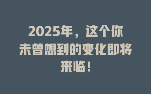 2025年,这个你未曾想到的变化即将来临! 一