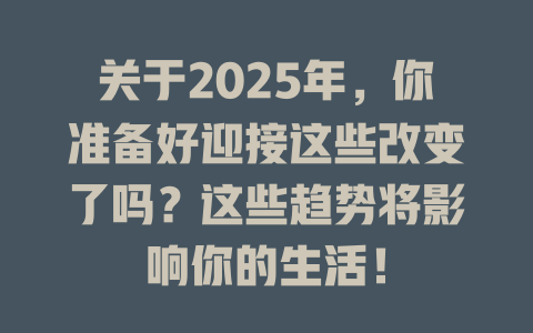 关于2025年，你准备好迎接这些改变了吗？这些趋势将影响你的生活！ 一