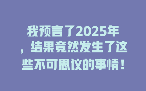 我预言了2025年，结果竟然发生了这些不可思议的事情！ 一