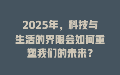 2025年，科技与生活的界限会如何重塑我们的未来？ 一