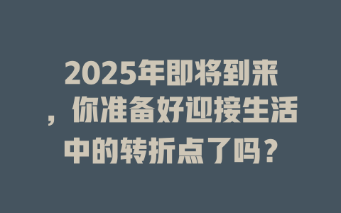 2025年即将到来，你准备好迎接生活中的转折点了吗？ 一
