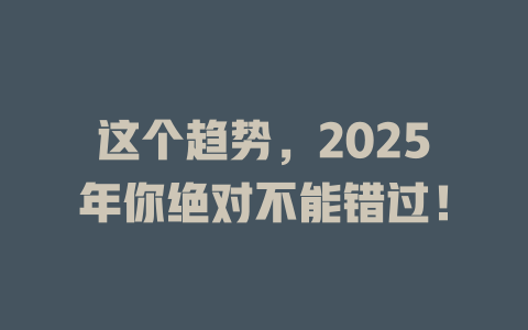 这个趋势，2025年你绝对不能错过！ 一