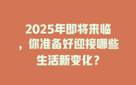 2025年即将来临,你准备好迎接哪些生活新变化? 一