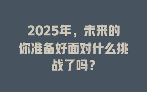 2025年，未来的你准备好面对什么挑战了吗？ 一