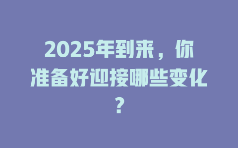 2025年到来，你准备好迎接哪些变化？ 一