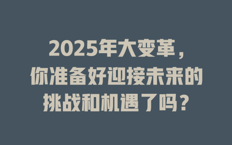 2025年大变革，你准备好迎接未来的挑战和机遇了吗？ 一