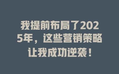 我提前布局了2025年，这些营销策略让我成功逆袭！ 一