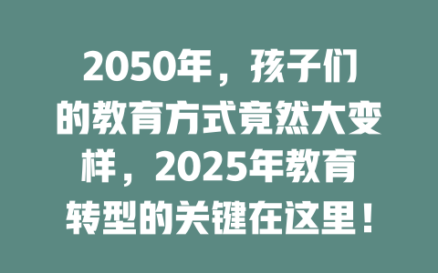 2050年，孩子们的教育方式竟然大变样，2025年教育转型的关键在这里！ 一