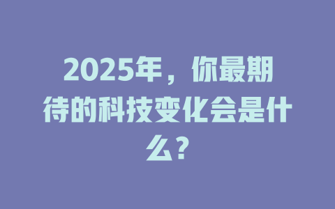 2025年，你最期待的科技变化会是什么？ 一