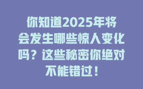 你知道2025年将会发生哪些惊人变化吗？这些秘密你绝对不能错过！ 一