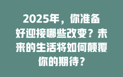 2025年,你准备好迎接哪些改变?未来的生活将如何颠覆你的期待? 一
