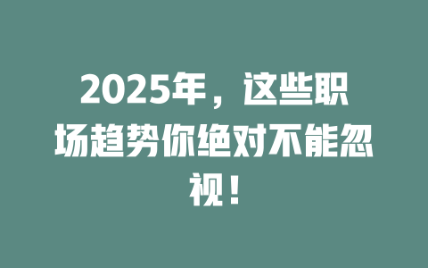2025年，这些职场趋势你绝对不能忽视！ 一