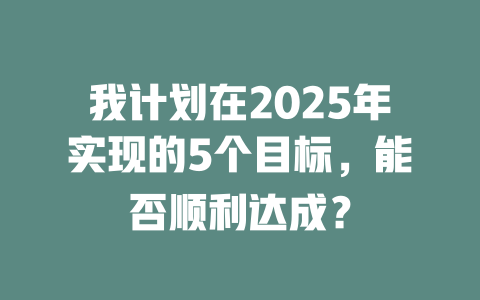 我计划在2025年实现的5个目标,能否顺利达成? 一