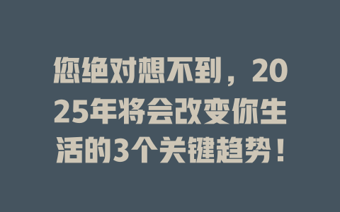 您绝对想不到，2025年将会改变你生活的3个关键趋势！ 一