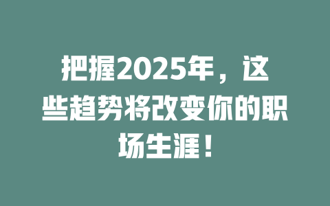 把握2025年，这些趋势将改变你的职场生涯！ 一