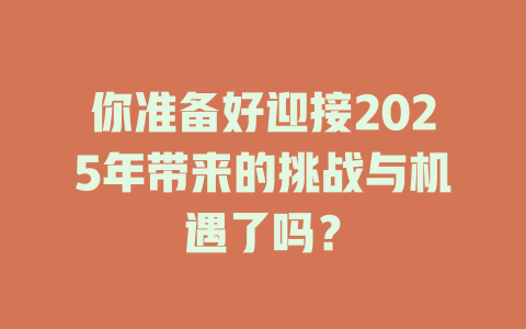 你准备好迎接2025年带来的挑战与机遇了吗？ 一