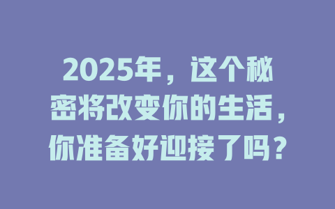 2025年，这个秘密将改变你的生活，你准备好迎接了吗？ 一