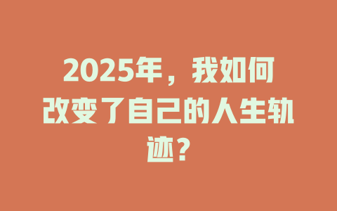 2025年，我如何改变了自己的人生轨迹？ 一