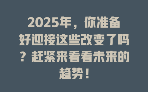2025年，你准备好迎接这些改变了吗？赶紧来看看未来的趋势！ 一