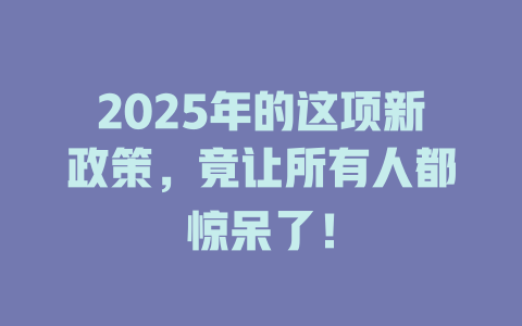2025年的这项新政策，竟让所有人都惊呆了！ 一