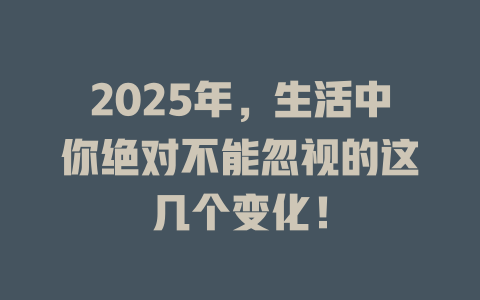 2025年，生活中你绝对不能忽视的这几个变化！ 一