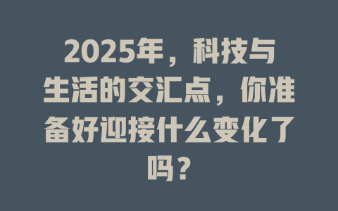 2025年，科技与生活的交汇点，你准备好迎接什么变化了吗？ 一