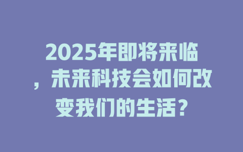 2025年即将来临，未来科技会如何改变我们的生活？ 一