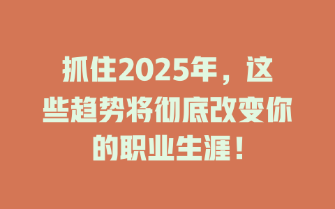 抓住2025年，这些趋势将彻底改变你的职业生涯！ 一