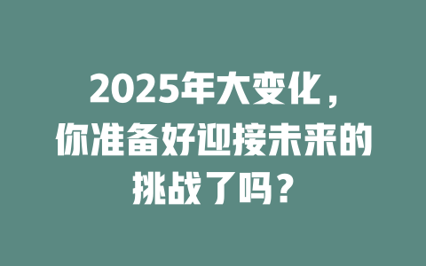 2025年大变化，你准备好迎接未来的挑战了吗？ 一