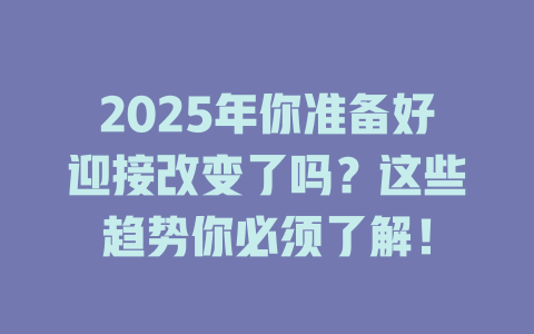 2025年你准备好迎接改变了吗？这些趋势你必须了解！ 一