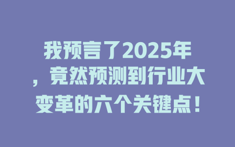 我预言了2025年，竟然预测到行业大变革的六个关键点！ 一