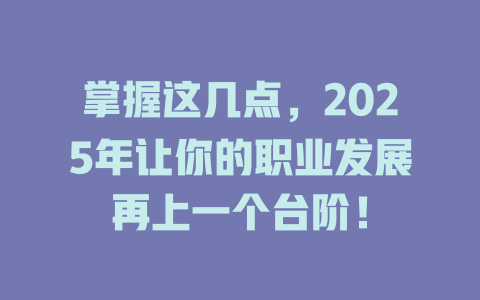 掌握这几点，2025年让你的职业发展再上一个台阶！ 一