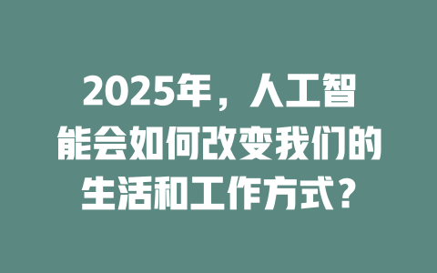 2025年，人工智能会如何改变我们的生活和工作方式？ 一