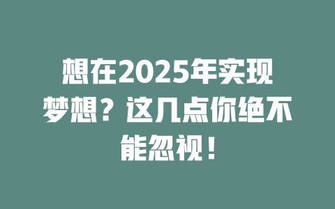 想在2025年实现梦想？这几点你绝不能忽视！ 一