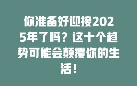你准备好迎接2025年了吗？这十个趋势可能会颠覆你的生活！ 一
