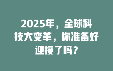 2025年，全球科技大变革，你准备好迎接了吗？ 一