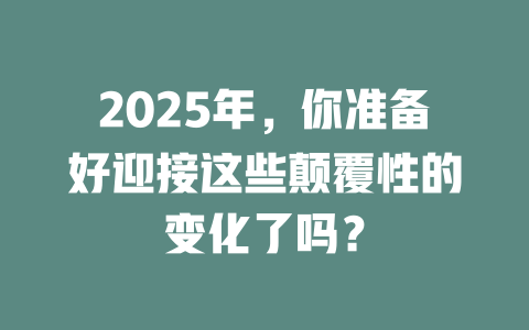 2025年，你准备好迎接这些颠覆性的变化了吗？ 一