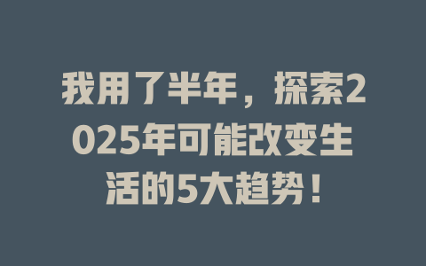 我用了半年，探索2025年可能改变生活的5大趋势！ 一