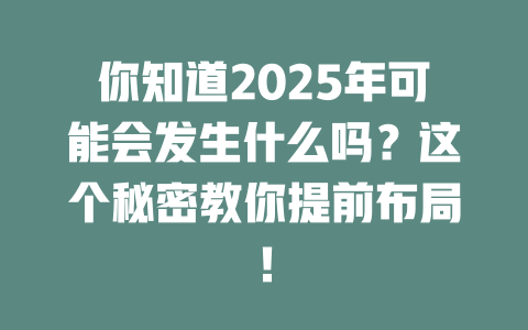 你知道2025年可能会发生什么吗？这个秘密教你提前布局！ 一