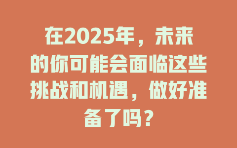 在2025年，未来的你可能会面临这些挑战和机遇，做好准备了吗？ 一
