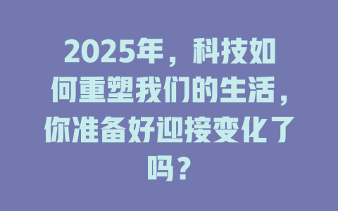 2025年，科技如何重塑我们的生活，你准备好迎接变化了吗？ 一