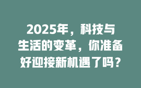 2025年，科技与生活的变革，你准备好迎接新机遇了吗？ 一
