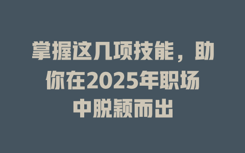 掌握这几项技能，助你在2025年职场中脱颖而出 一