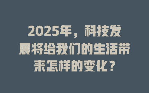 2025年，科技发展将给我们的生活带来怎样的变化？ 一