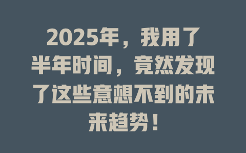2025年，我用了半年时间，竟然发现了这些意想不到的未来趋势！ 一
