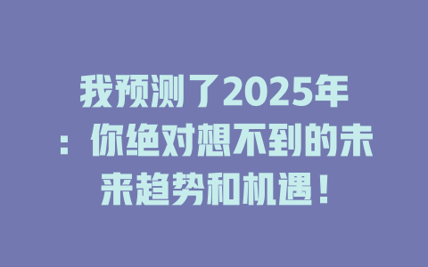 我预测了2025年：你绝对想不到的未来趋势和机遇！ 一