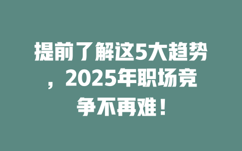 提前了解这5大趋势，2025年职场竞争不再难！ 一