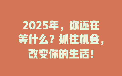 2025年,你还在等什么?抓住机会,改变你的生活! 一