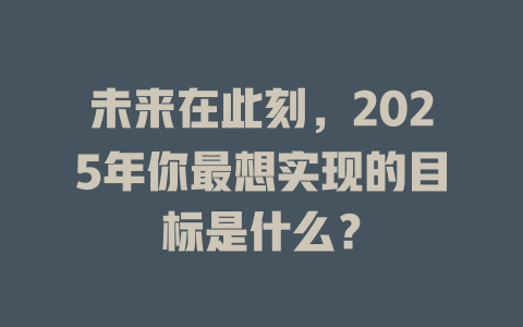 未来在此刻，2025年你最想实现的目标是什么？ 一